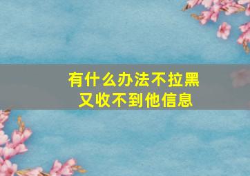 有什么办法不拉黑 又收不到他信息